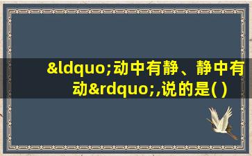 “动中有静、静中有动”,说的是( )。(单选)